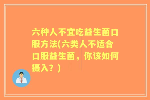 六种人不宜吃益生菌口服方法(六类人不适合口服益生菌,你该如何摄入?) 六种人不宜吃益生菌口服方法(六类人不适合口服益生菌,你该如何摄入?)