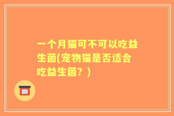 一个月猫可不可以吃益生菌(宠物猫是否适合吃益生菌？)