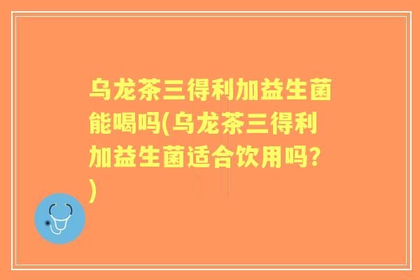 乌龙茶三得利加益生菌能喝吗(乌龙茶三得利加益生菌适合饮用吗？)