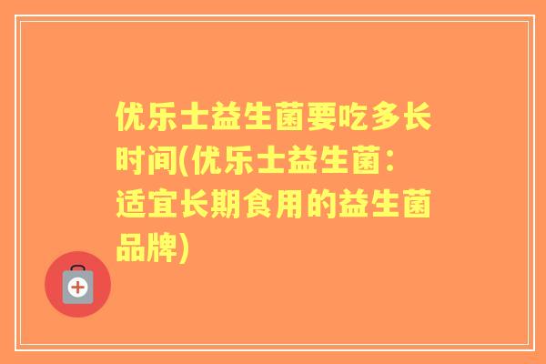 优乐士益生菌要吃多长时间(优乐士益生菌：适宜长期食用的益生菌品牌)