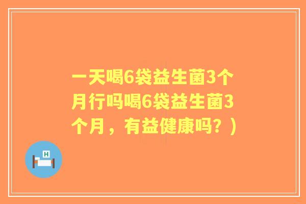 一天喝6袋益生菌3个月行吗喝6袋益生菌3个月,有益健康吗?) 一天喝6袋益生菌3个月行吗喝6袋益生菌3个月,有益健康吗?)
