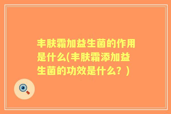 丰肤霜加益生菌的作用是什么(丰肤霜添加益生菌的功效是什么？)