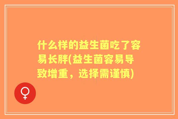 什么样的益生菌吃了容易长胖(益生菌容易导致增重,选择需谨慎) 什么样的益生菌吃了容易长胖(益生菌容易导致增重,选择需谨慎)