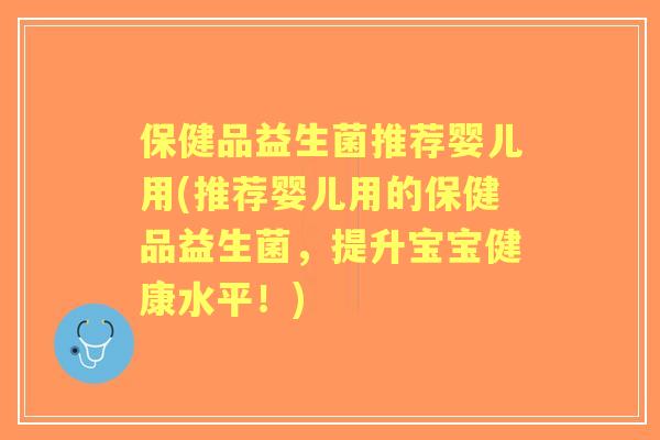 保健品益生菌推荐婴儿用(推荐婴儿用的保健品益生菌,提升宝宝健康水平!) 保健品益生菌推荐婴儿用(推荐婴儿用的保健品益生菌,提升宝宝健康水平!)
