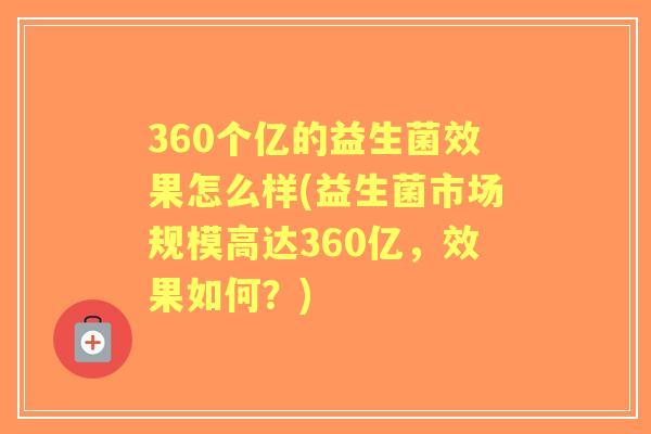 360个亿的益生菌效果怎么样(益生菌市场规模高达360亿,效果如何?) 360个亿的益生菌效果怎么样(益生菌市场规模高达360亿,效果如何?)