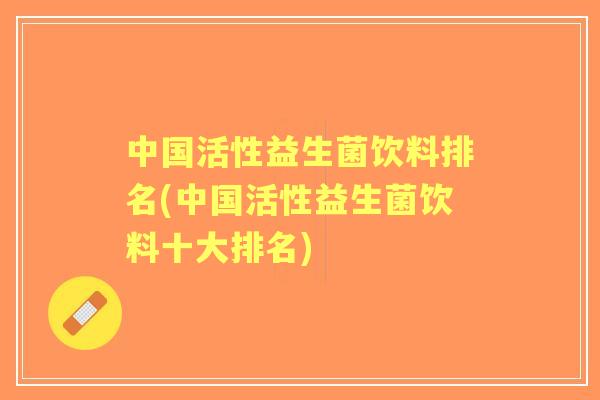 中国活性益生菌饮料排名(中国活性益生菌饮料十大排名) 中国活性益生菌饮料排名(中国活性益生菌饮料十大排名)