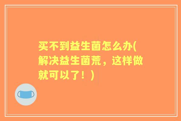 买不到益生菌怎么办(解决益生菌荒,这样做就可以了!) 买不到益生菌怎么办(解决益生菌荒,这样做就可以了!)