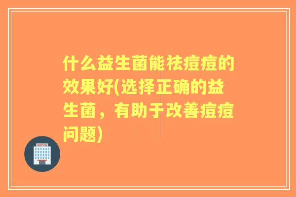 什么益生菌能祛痘痘的效果好(选择正确的益生菌，有助于改善痘痘问题)