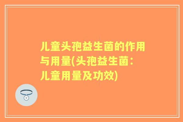 儿童头孢益生菌的作用与用量(头孢益生菌：儿童用量及功效)