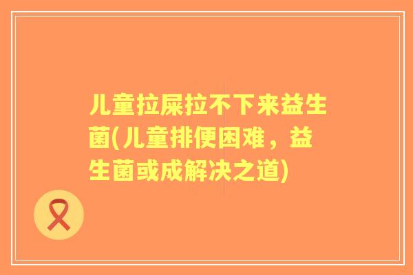 儿童拉屎拉不下来益生菌(儿童排便困难，益生菌或成解决之道)