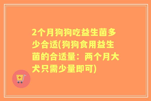 2个月狗狗吃益生菌多少合适(狗狗食用益生菌的合适量:两个月大犬只需少量即可) 2个月狗狗吃益生菌多少合适(狗狗食用益生菌的合适量:两个月大犬只需少量即可)