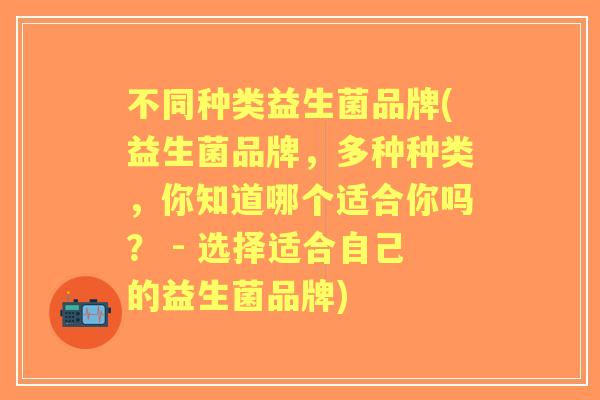 不同种类益生菌品牌(益生菌品牌，多种种类，你知道哪个适合你吗？ - 选择适合自己的益生菌品牌)