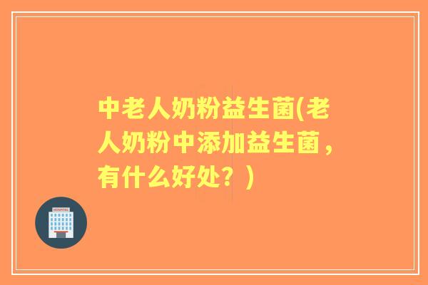 中老人奶粉益生菌(老人奶粉中添加益生菌，有什么好处？)