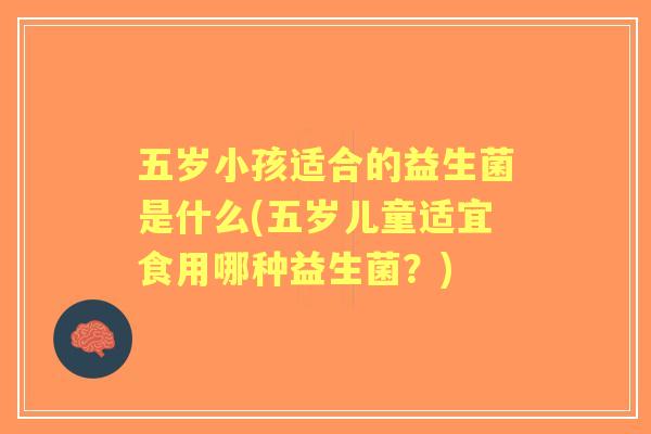五岁小孩适合的益生菌是什么(五岁儿童适宜食用哪种益生菌？)