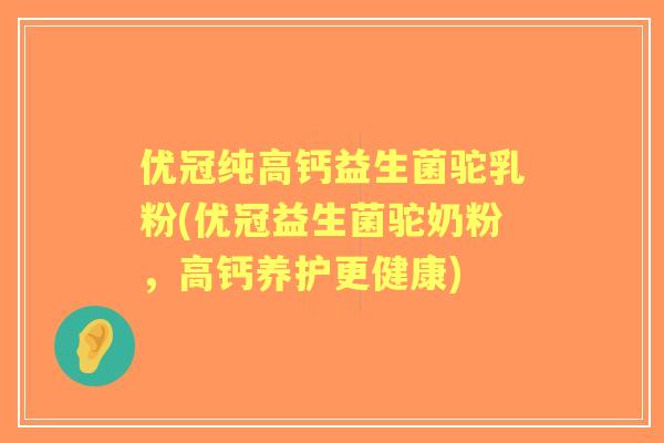 优冠纯高钙益生菌驼乳粉(优冠益生菌驼奶粉，高钙养护更健康)