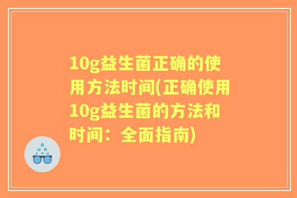 10g益生菌正确的使用方法时间(正确使用10g益生菌的方法和时间：全面指南)