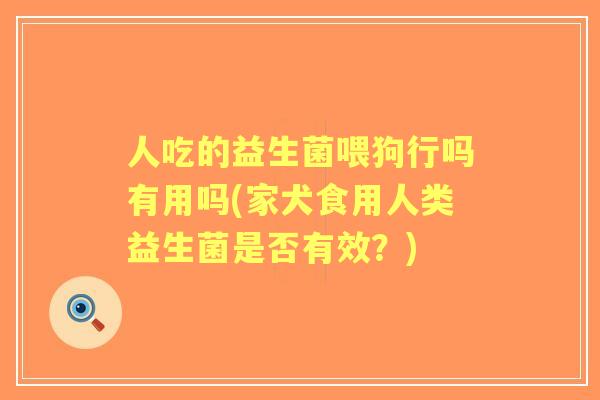 人吃的益生菌喂狗行吗有用吗(家犬食用人类益生菌是否有效？)