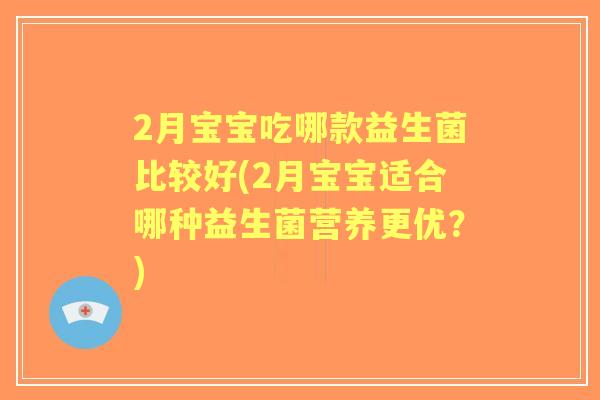 2月宝宝吃哪款益生菌比较好(2月宝宝适合哪种益生菌营养更优?) 2月宝宝吃哪款益生菌比较好(2月宝宝适合哪种益生菌营养更优?)