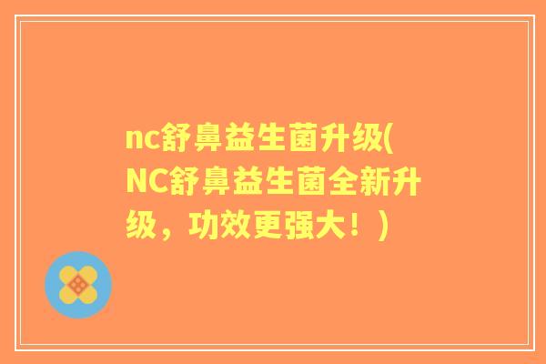 nc舒鼻益生菌升级(NC舒鼻益生菌全新升级，功效更强大！)
