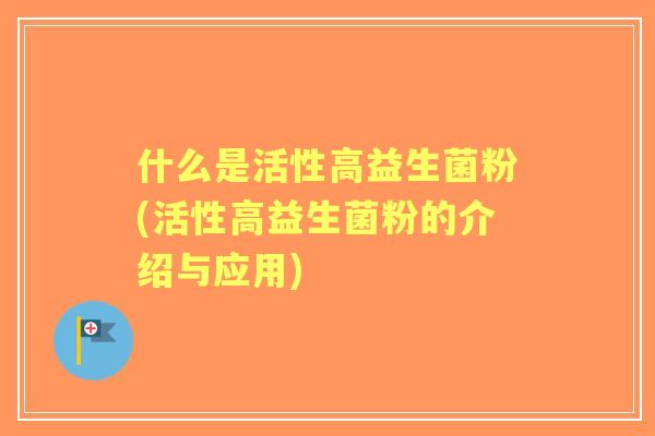 什么是活性高益生菌粉(活性高益生菌粉的介绍与应用) 什么是活性高益生菌粉(活性高益生菌粉的介绍与应用)