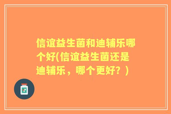 信谊益生菌和迪辅乐哪个好(信谊益生菌还是迪辅乐，哪个更好？)