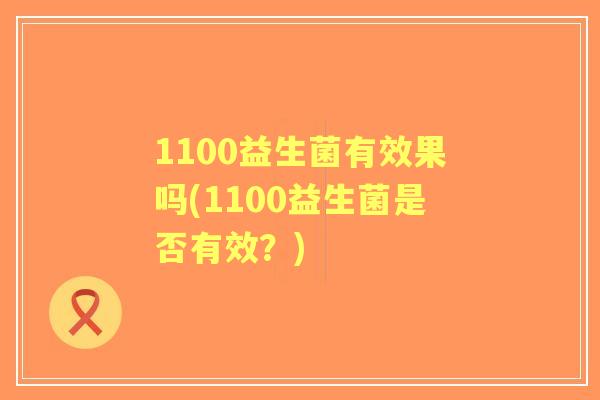 1100益生菌有效果吗(1100益生菌是否有效？)