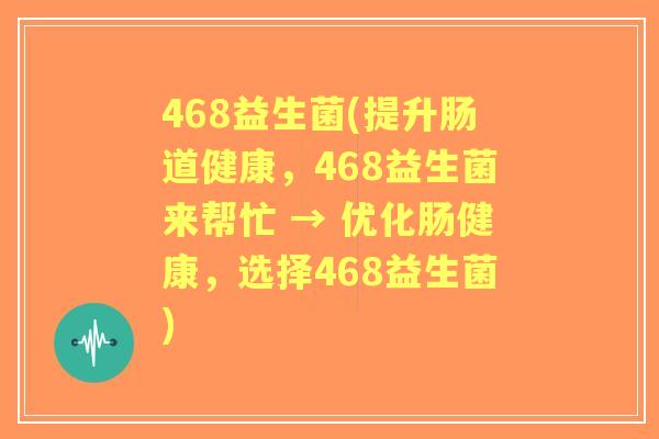 468益生菌(提升肠道健康，468益生菌来帮忙 → 优化肠健康，选择468益生菌)