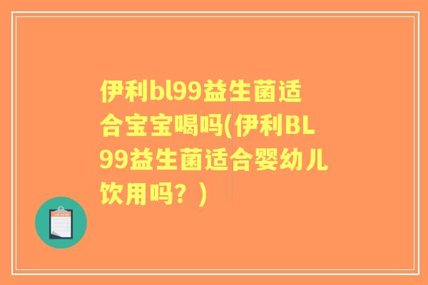 伊利bl99益生菌适合宝宝喝吗(伊利BL99益生菌适合婴幼儿饮用吗？)