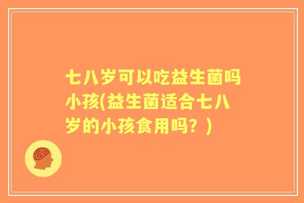 七八岁可以吃益生菌吗小孩(益生菌适合七八岁的小孩食用吗?) 七八岁可以吃益生菌吗小孩(益生菌适合七八岁的小孩食用吗?)