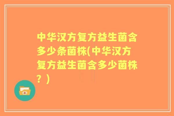 中华汉方复方益生菌含多少条菌株(中华汉方复方益生菌含多少菌株？)