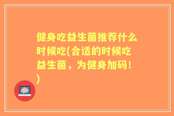 健身吃益生菌推荐什么时候吃(合适的时候吃益生菌,为健身加码!) 健身吃益生菌推荐什么时候吃(合适的时候吃益生菌,为健身加码!)