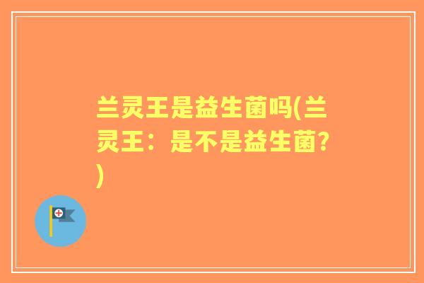 兰灵王是益生菌吗(兰灵王：是不是益生菌？)