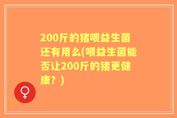 200斤的猪喂益生菌还有用么(喂益生菌能否让200斤的猪更健康？)
