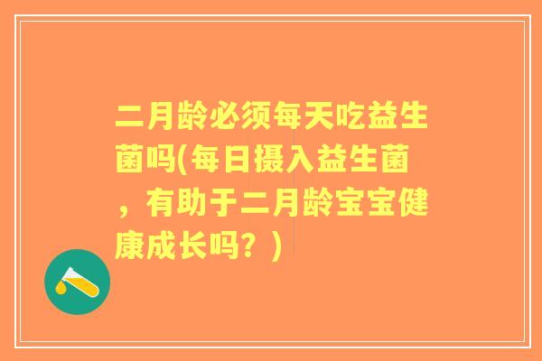 二月龄必须每天吃益生菌吗(每日摄入益生菌，有助于二月龄宝宝健康成长吗？)