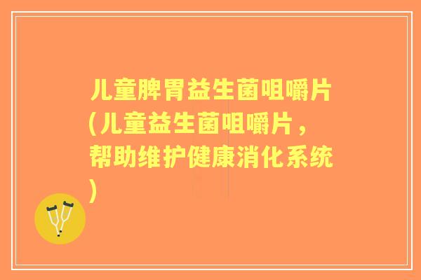 儿童脾胃益生菌咀嚼片(儿童益生菌咀嚼片,帮助维护健康消化系统) 儿童脾胃益生菌咀嚼片(儿童益生菌咀嚼片,帮助维护健康消化系统)