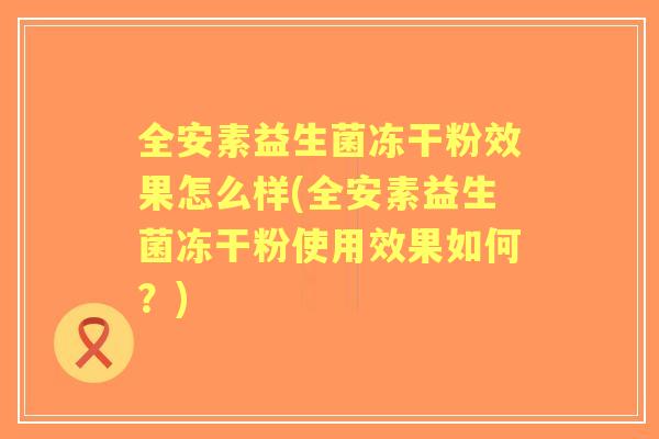 全安素益生菌冻干粉效果怎么样(全安素益生菌冻干粉使用效果如何?) 全安素益生菌冻干粉效果怎么样(全安素益生菌冻干粉使用效果如何?)