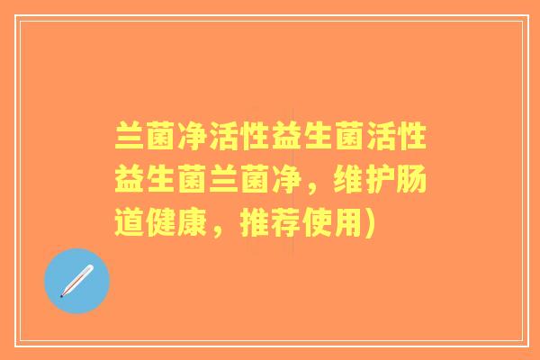 兰菌净活性益生菌活性益生菌兰菌净，维护肠道健康，推荐使用)
