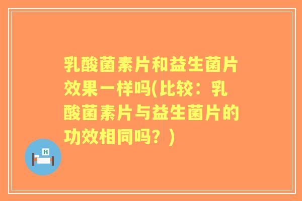 乳酸菌素片和益生菌片效果一样吗(比较:乳酸菌素片与益生菌片的功效相同吗?) 乳酸菌素片和益生菌片效果一样吗(比较:乳酸菌素片与益生菌片的功效相同吗?)