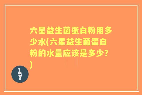 六星益生菌蛋白粉用多少水(六星益生菌蛋白粉的水量应该是多少?) 六星益生菌蛋白粉用多少水(六星益生菌蛋白粉的水量应该是多少?)