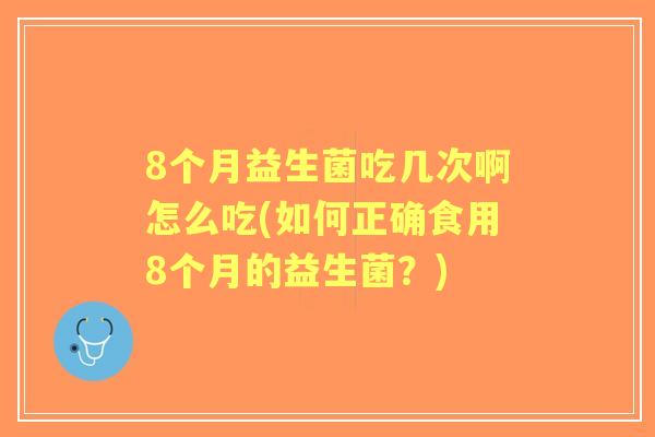 8个月益生菌吃几次啊怎么吃(如何正确食用8个月的益生菌？)