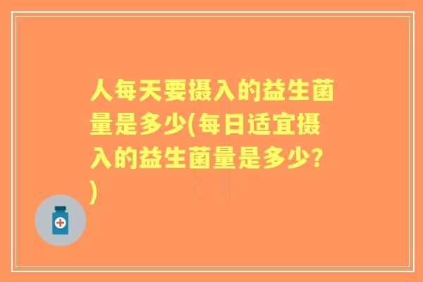 人每天要摄入的益生菌量是多少(每日适宜摄入的益生菌量是多少?) 人每天要摄入的益生菌量是多少(每日适宜摄入的益生菌量是多少?)