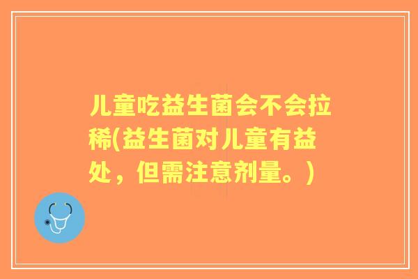 儿童吃益生菌会不会拉稀(益生菌对儿童有益处,但需注意剂量。) 儿童吃益生菌会不会拉稀(益生菌对儿童有益处,但需注意剂量。)