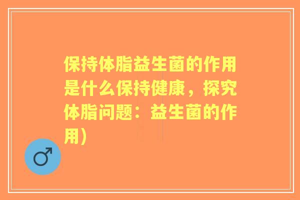 保持体脂益生菌的作用是什么保持健康,探究体脂问题:益生菌的作用) 保持体脂益生菌的作用是什么保持健康,探究体脂问题:益生菌的作用)