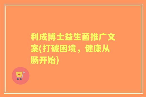利成博士益生菌推广文案(打破困境,健康从肠开始) 利成博士益生菌推广文案(打破困境,健康从肠开始)