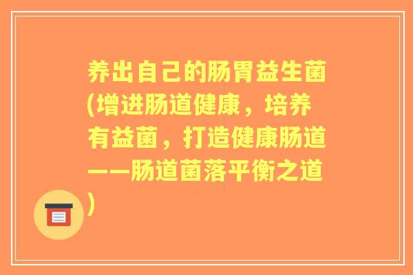 养出自己的肠胃益生菌(增进肠道健康,培养有益菌,打造健康肠道——肠道菌落平衡之道) 养出自己的肠胃益生菌(增进肠道健康,培养有益菌,打造健康肠道——肠道菌落平衡之道)