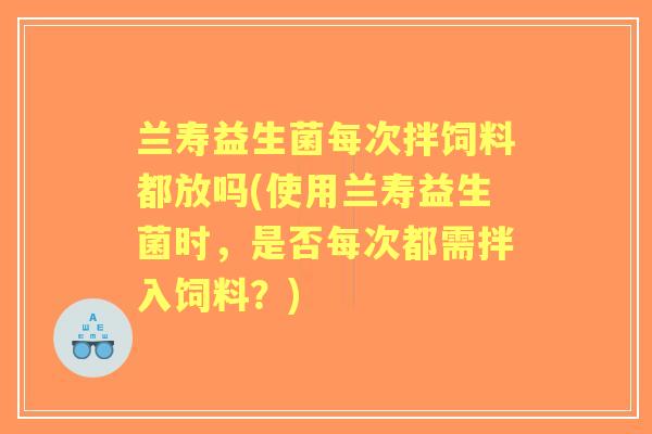兰寿益生菌每次拌饲料都放吗(使用兰寿益生菌时,是否每次都需拌入饲料?) 兰寿益生菌每次拌饲料都放吗(使用兰寿益生菌时,是否每次都需拌入饲料?)