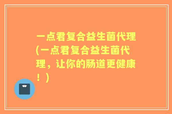 一点君复合益生菌代理(一点君复合益生菌代理,让你的肠道更健康!) 一点君复合益生菌代理(一点君复合益生菌代理,让你的肠道更健康!)