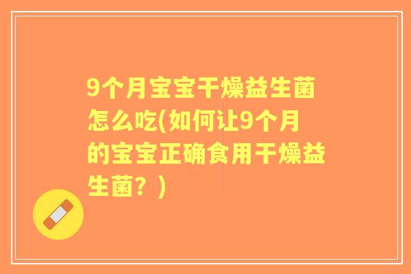9个月宝宝干燥益生菌怎么吃(如何让9个月的宝宝正确食用干燥益生菌？)