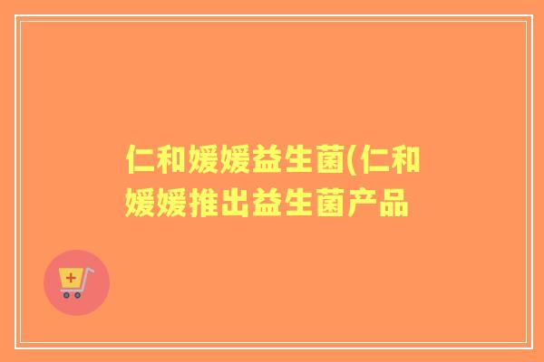 仁和媛媛益生菌(仁和媛媛推出益生菌产品 仁和媛媛益生菌(仁和媛媛推出益生菌产品