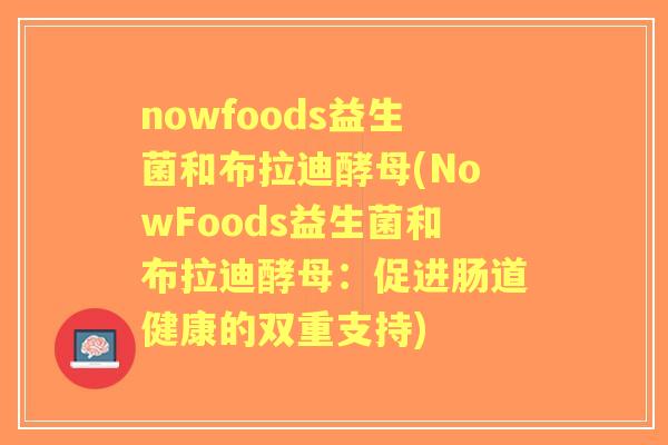 nowfoods益生菌和布拉迪酵母(NowFoods益生菌和布拉迪酵母:促进肠道健康的双重支持) nowfoods益生菌和布拉迪酵母(NowFoods益生菌和布拉迪酵母:促进肠道健康的双重支持)